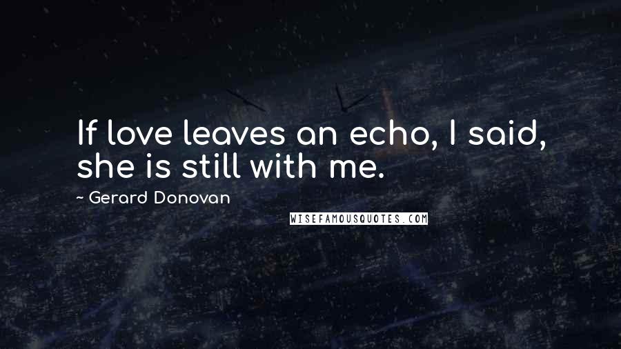 Gerard Donovan Quotes: If love leaves an echo, I said, she is still with me.