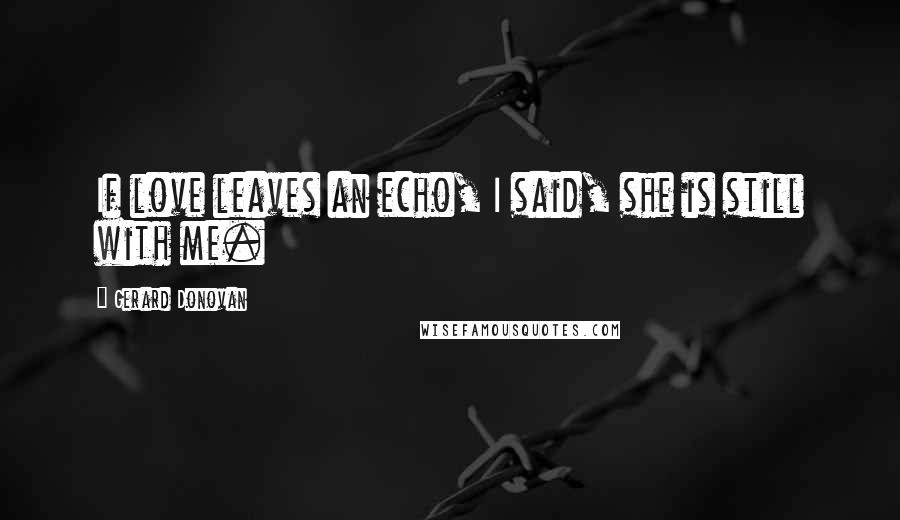 Gerard Donovan Quotes: If love leaves an echo, I said, she is still with me.