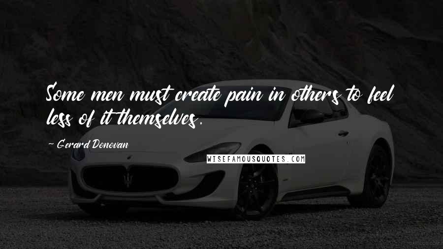 Gerard Donovan Quotes: Some men must create pain in others to feel less of it themselves.
