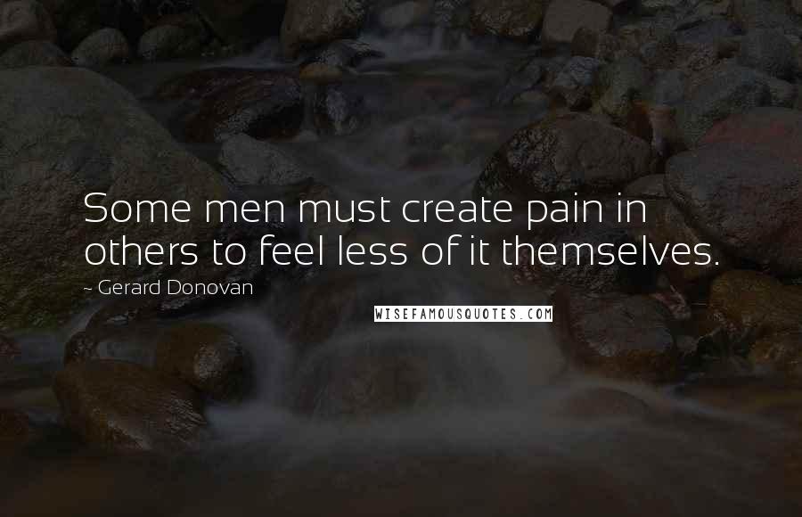 Gerard Donovan Quotes: Some men must create pain in others to feel less of it themselves.