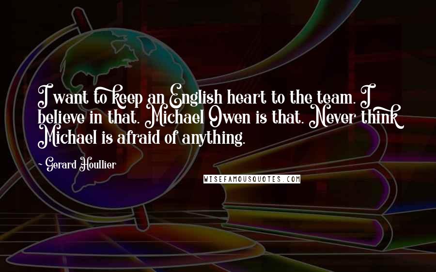 Gerard Houllier Quotes: I want to keep an English heart to the team. I believe in that. Michael Owen is that. Never think Michael is afraid of anything.