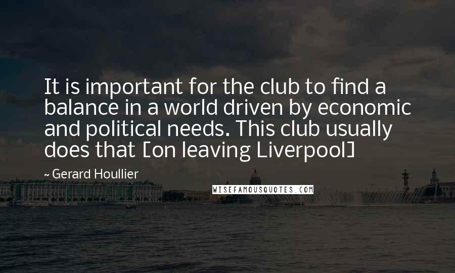 Gerard Houllier Quotes: It is important for the club to find a balance in a world driven by economic and political needs. This club usually does that [on leaving Liverpool]