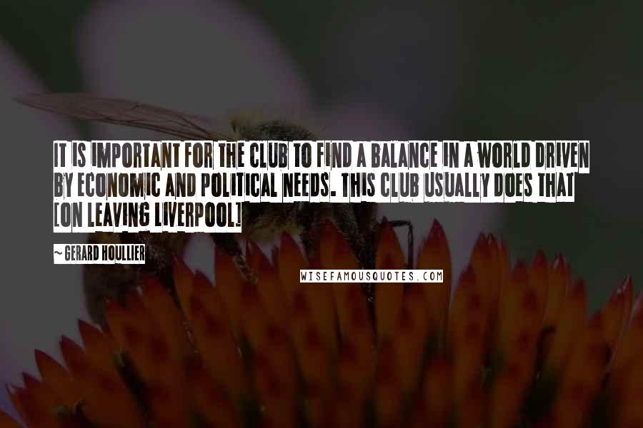 Gerard Houllier Quotes: It is important for the club to find a balance in a world driven by economic and political needs. This club usually does that [on leaving Liverpool]