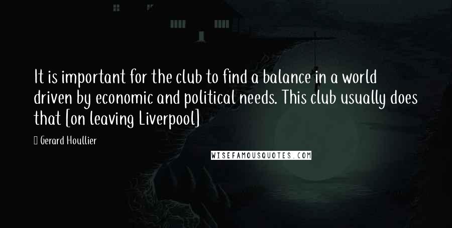 Gerard Houllier Quotes: It is important for the club to find a balance in a world driven by economic and political needs. This club usually does that [on leaving Liverpool]