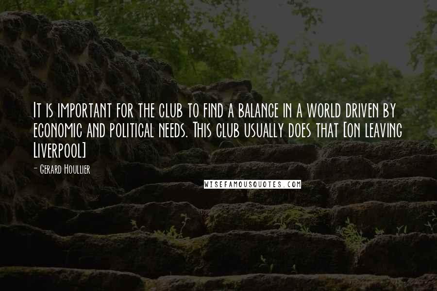 Gerard Houllier Quotes: It is important for the club to find a balance in a world driven by economic and political needs. This club usually does that [on leaving Liverpool]