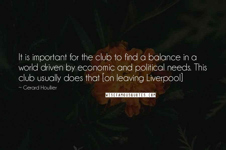 Gerard Houllier Quotes: It is important for the club to find a balance in a world driven by economic and political needs. This club usually does that [on leaving Liverpool]