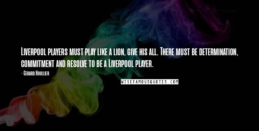 Gerard Houllier Quotes: Liverpool players must play like a lion, give his all. There must be determination, commitment and resolve to be a Liverpool player.