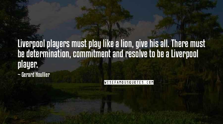 Gerard Houllier Quotes: Liverpool players must play like a lion, give his all. There must be determination, commitment and resolve to be a Liverpool player.