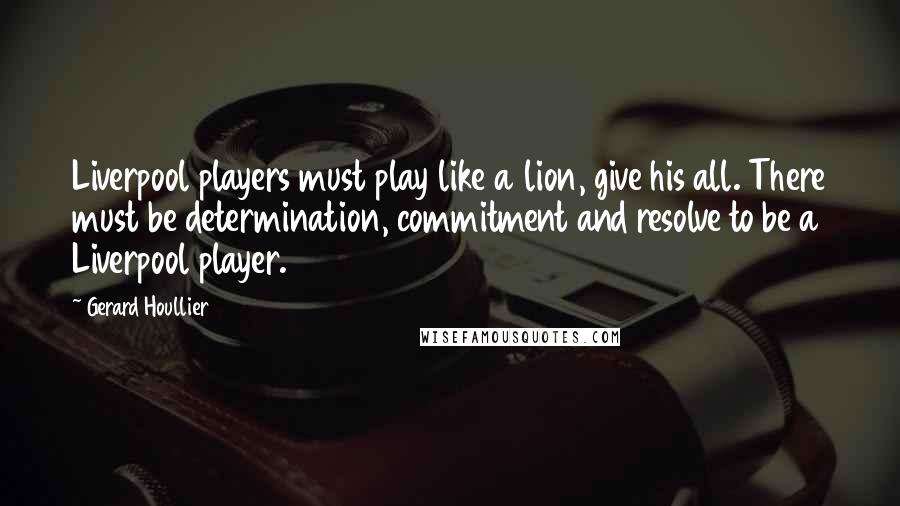 Gerard Houllier Quotes: Liverpool players must play like a lion, give his all. There must be determination, commitment and resolve to be a Liverpool player.