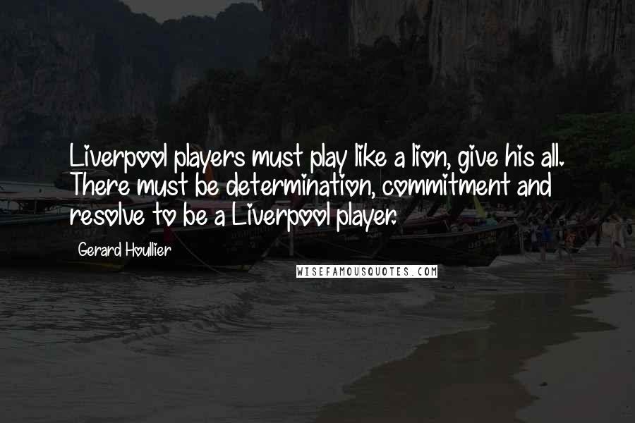 Gerard Houllier Quotes: Liverpool players must play like a lion, give his all. There must be determination, commitment and resolve to be a Liverpool player.