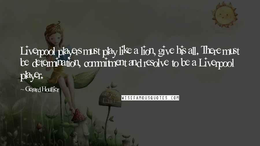 Gerard Houllier Quotes: Liverpool players must play like a lion, give his all. There must be determination, commitment and resolve to be a Liverpool player.