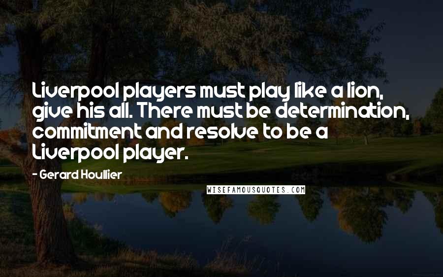 Gerard Houllier Quotes: Liverpool players must play like a lion, give his all. There must be determination, commitment and resolve to be a Liverpool player.