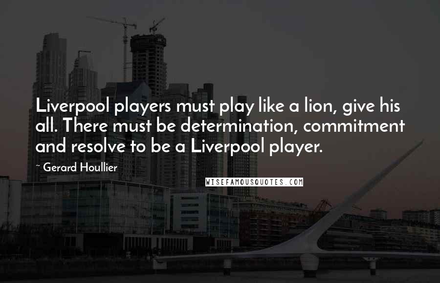 Gerard Houllier Quotes: Liverpool players must play like a lion, give his all. There must be determination, commitment and resolve to be a Liverpool player.