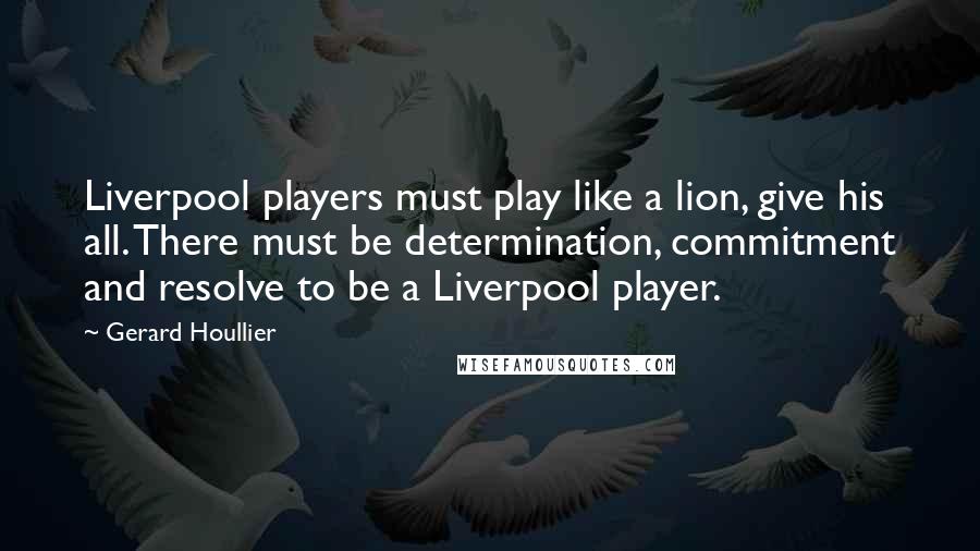 Gerard Houllier Quotes: Liverpool players must play like a lion, give his all. There must be determination, commitment and resolve to be a Liverpool player.