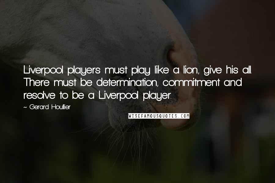 Gerard Houllier Quotes: Liverpool players must play like a lion, give his all. There must be determination, commitment and resolve to be a Liverpool player.