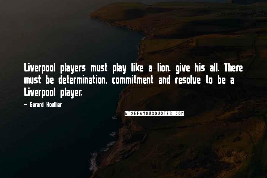 Gerard Houllier Quotes: Liverpool players must play like a lion, give his all. There must be determination, commitment and resolve to be a Liverpool player.