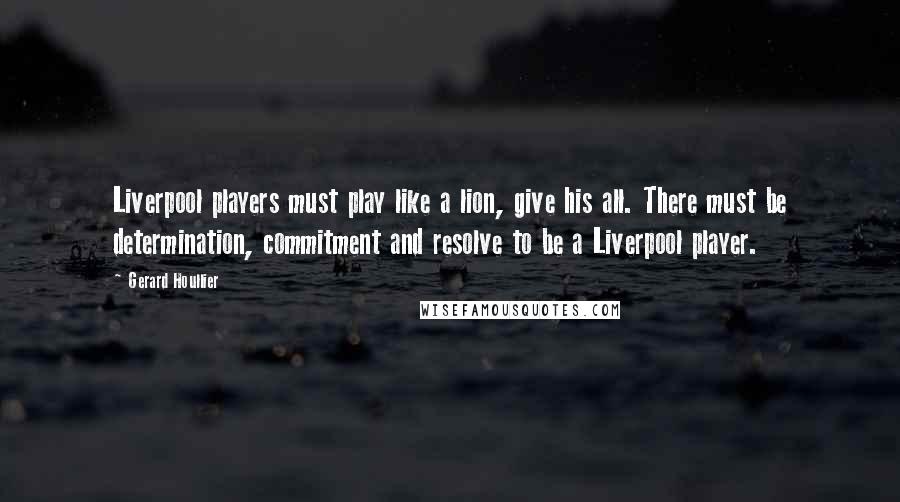 Gerard Houllier Quotes: Liverpool players must play like a lion, give his all. There must be determination, commitment and resolve to be a Liverpool player.