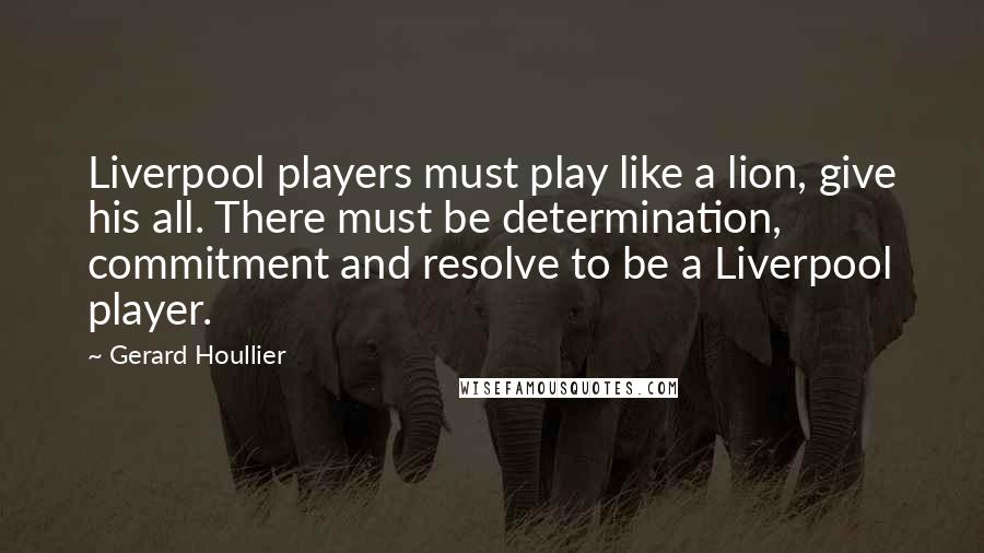 Gerard Houllier Quotes: Liverpool players must play like a lion, give his all. There must be determination, commitment and resolve to be a Liverpool player.