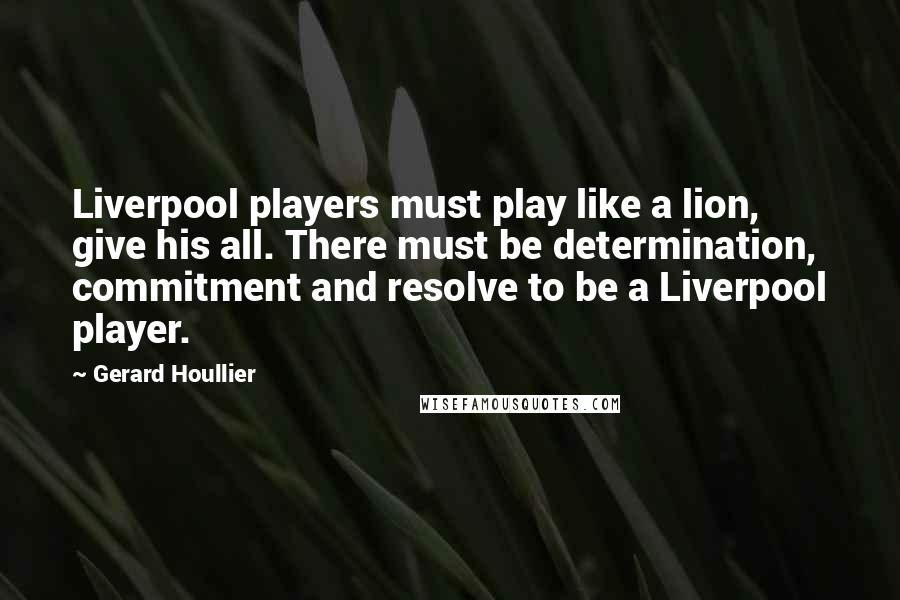 Gerard Houllier Quotes: Liverpool players must play like a lion, give his all. There must be determination, commitment and resolve to be a Liverpool player.