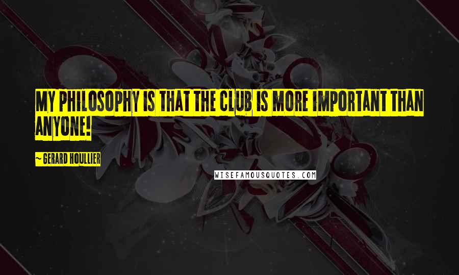 Gerard Houllier Quotes: My philosophy is that the club is more important than anyone!