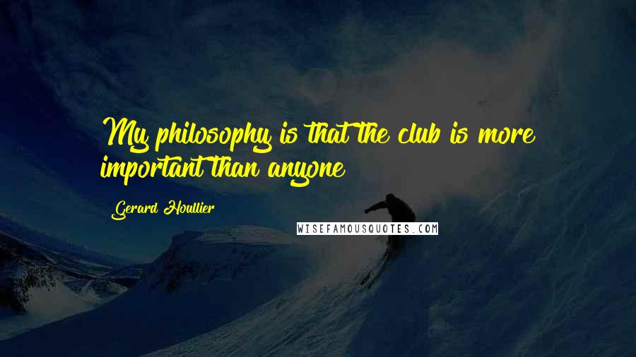 Gerard Houllier Quotes: My philosophy is that the club is more important than anyone!