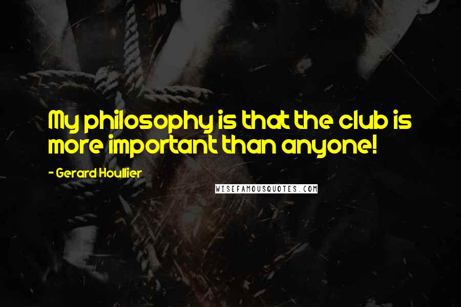 Gerard Houllier Quotes: My philosophy is that the club is more important than anyone!