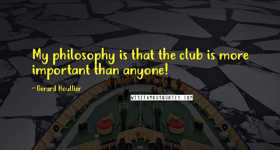 Gerard Houllier Quotes: My philosophy is that the club is more important than anyone!