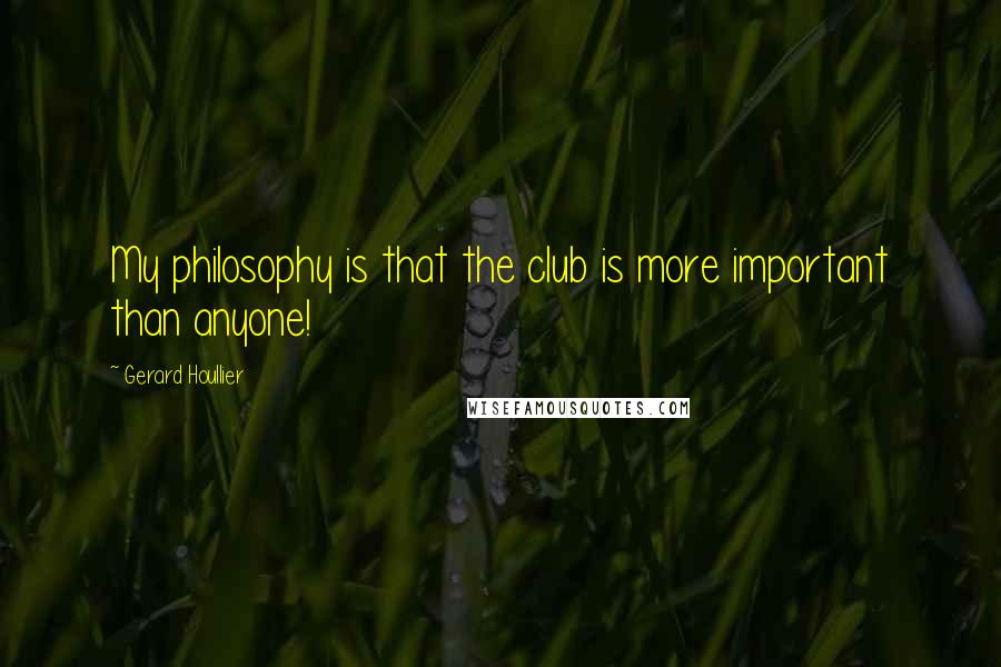 Gerard Houllier Quotes: My philosophy is that the club is more important than anyone!