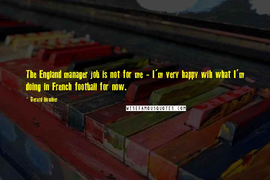 Gerard Houllier Quotes: The England manager job is not for me - I'm very happy wih what I'm doing in French football for now.