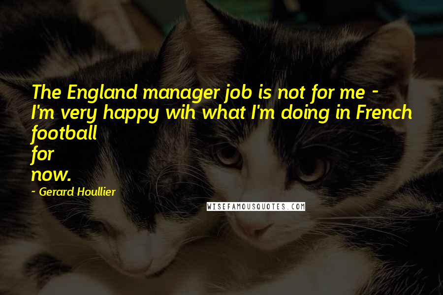 Gerard Houllier Quotes: The England manager job is not for me - I'm very happy wih what I'm doing in French football for now.