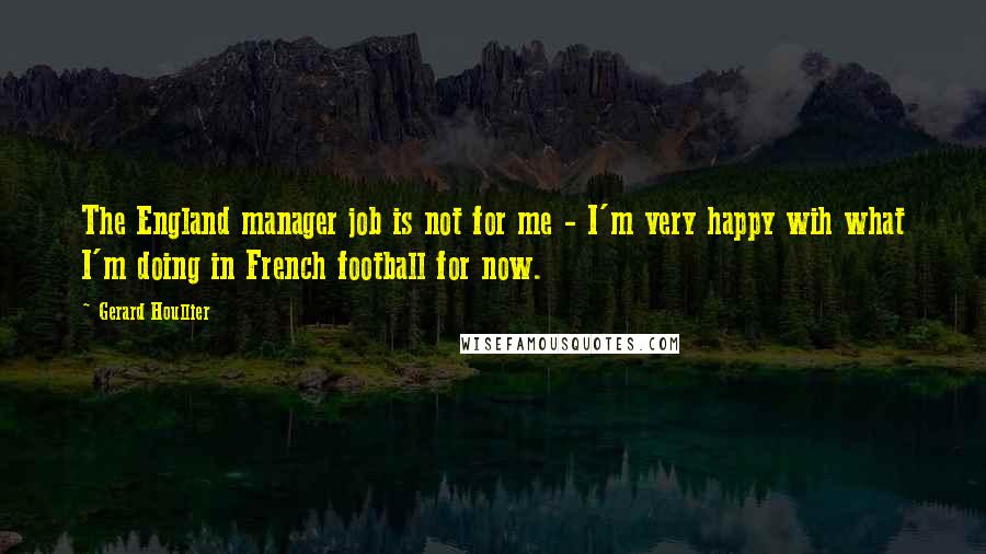 Gerard Houllier Quotes: The England manager job is not for me - I'm very happy wih what I'm doing in French football for now.