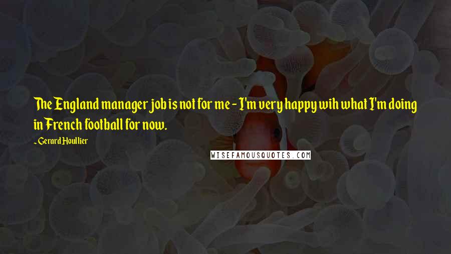 Gerard Houllier Quotes: The England manager job is not for me - I'm very happy wih what I'm doing in French football for now.