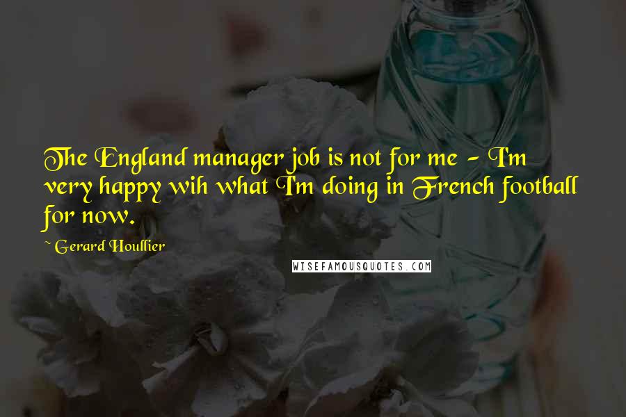 Gerard Houllier Quotes: The England manager job is not for me - I'm very happy wih what I'm doing in French football for now.