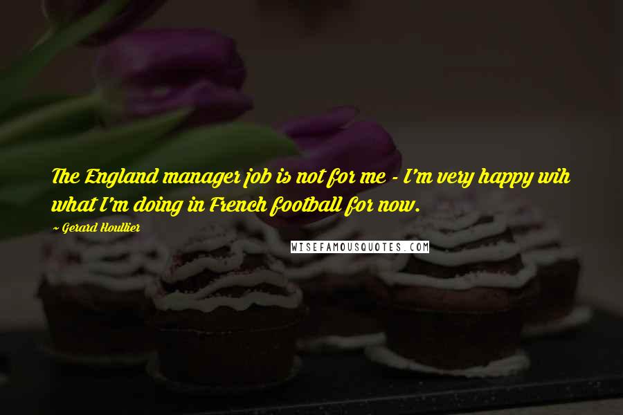 Gerard Houllier Quotes: The England manager job is not for me - I'm very happy wih what I'm doing in French football for now.