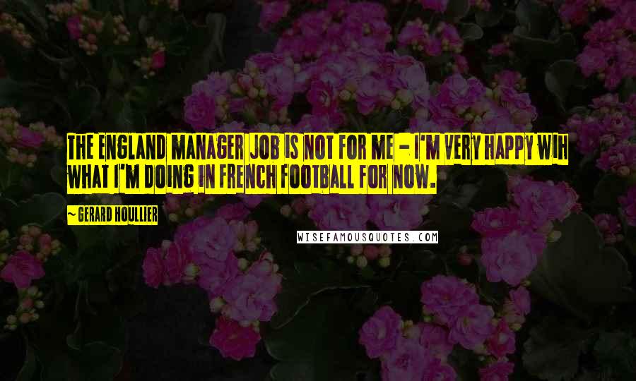 Gerard Houllier Quotes: The England manager job is not for me - I'm very happy wih what I'm doing in French football for now.