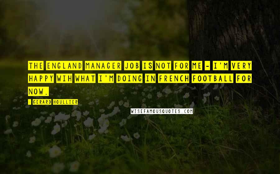 Gerard Houllier Quotes: The England manager job is not for me - I'm very happy wih what I'm doing in French football for now.