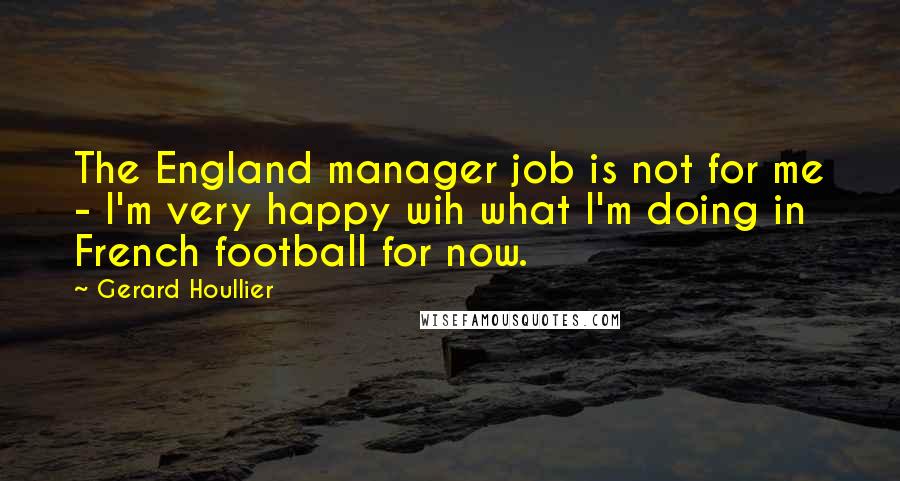 Gerard Houllier Quotes: The England manager job is not for me - I'm very happy wih what I'm doing in French football for now.