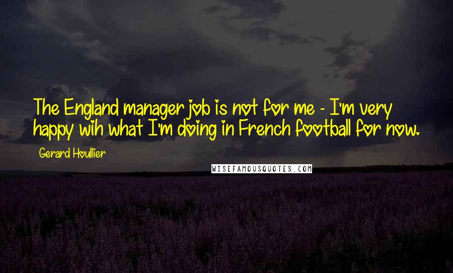 Gerard Houllier Quotes: The England manager job is not for me - I'm very happy wih what I'm doing in French football for now.