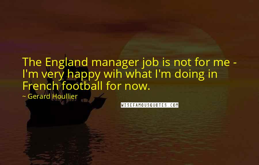 Gerard Houllier Quotes: The England manager job is not for me - I'm very happy wih what I'm doing in French football for now.