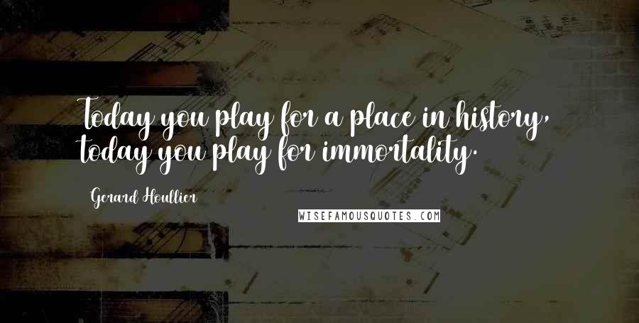 Gerard Houllier Quotes: Today you play for a place in history, today you play for immortality.