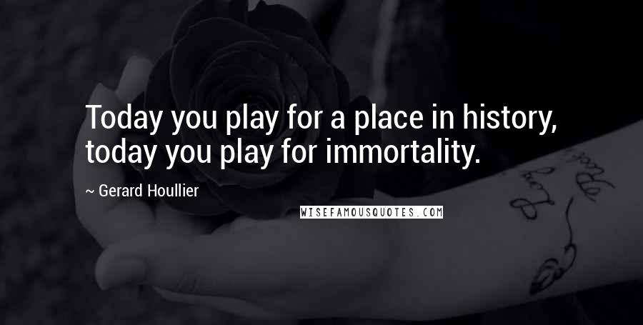 Gerard Houllier Quotes: Today you play for a place in history, today you play for immortality.
