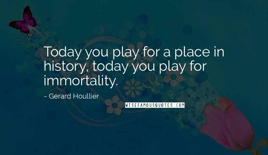 Gerard Houllier Quotes: Today you play for a place in history, today you play for immortality.