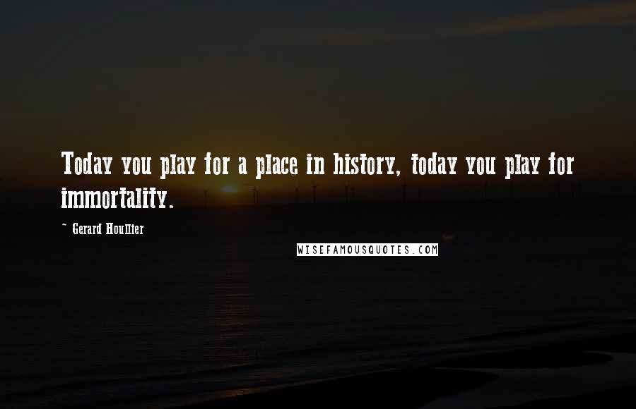 Gerard Houllier Quotes: Today you play for a place in history, today you play for immortality.