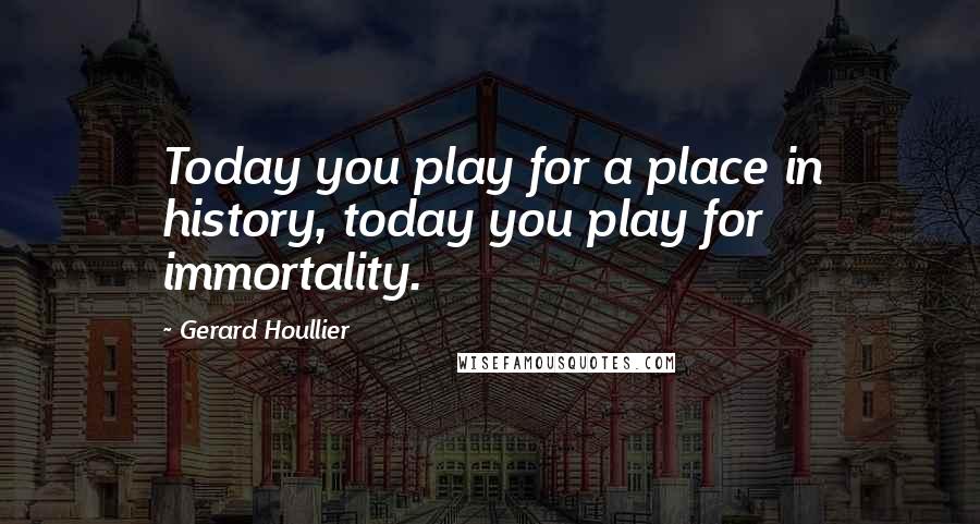 Gerard Houllier Quotes: Today you play for a place in history, today you play for immortality.