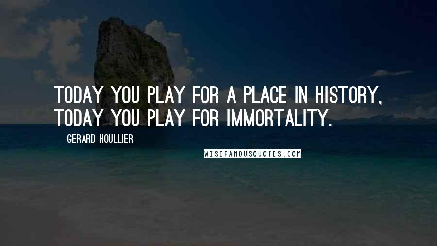 Gerard Houllier Quotes: Today you play for a place in history, today you play for immortality.