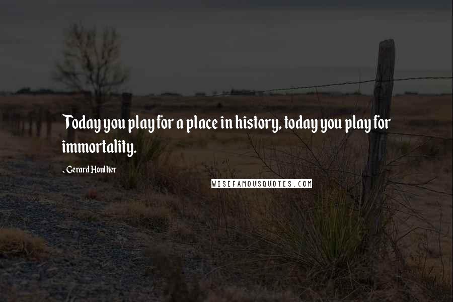 Gerard Houllier Quotes: Today you play for a place in history, today you play for immortality.