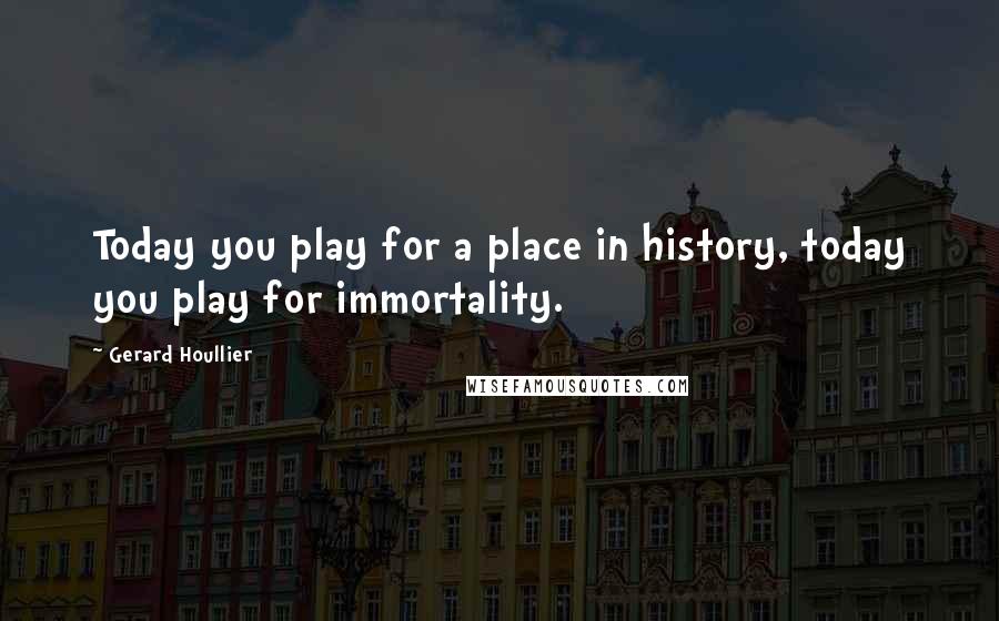Gerard Houllier Quotes: Today you play for a place in history, today you play for immortality.