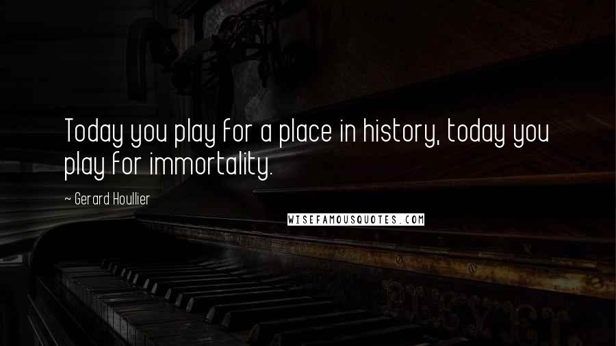 Gerard Houllier Quotes: Today you play for a place in history, today you play for immortality.