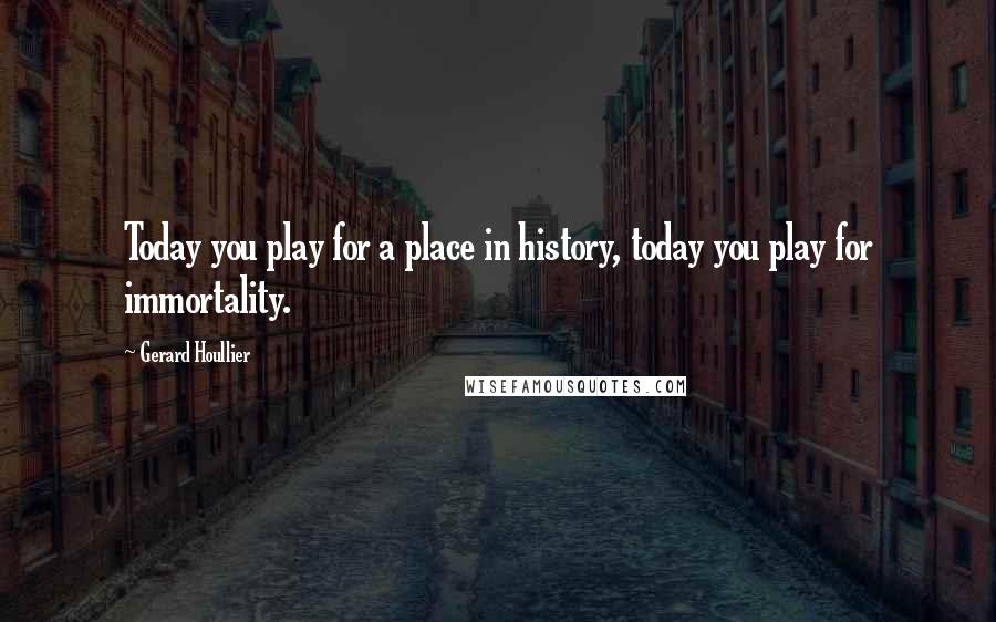 Gerard Houllier Quotes: Today you play for a place in history, today you play for immortality.