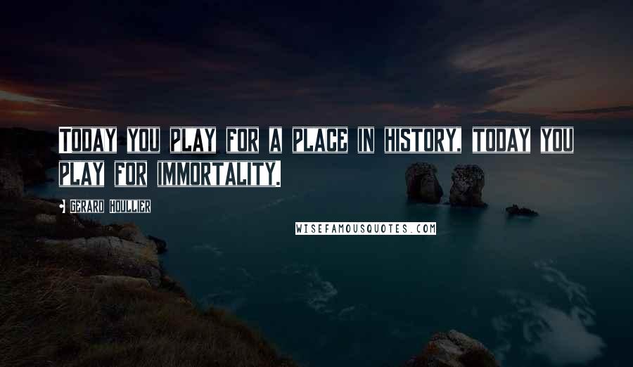 Gerard Houllier Quotes: Today you play for a place in history, today you play for immortality.
